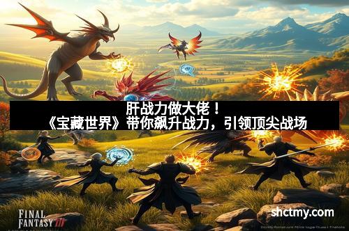 肝战力做大佬！《宝藏世界》带你飙升战力，引领顶尖战场